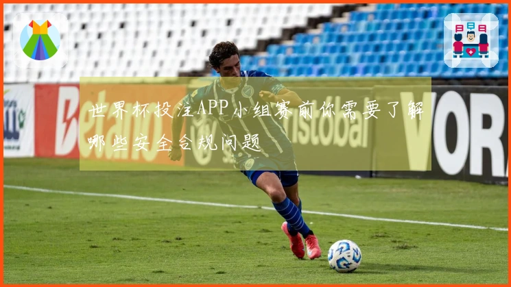 世界杯投注APP小组赛前你需要了解哪些安全合规问题