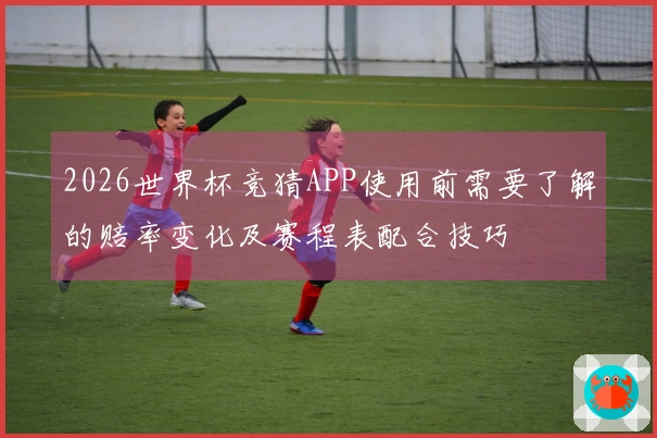 2026世界杯竞猜APP使用前需要了解的赔率变化及赛程表配合技巧