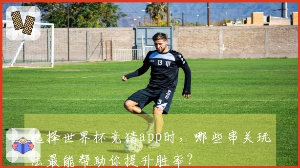 选择世界杯竞猜app时，哪些串关玩法最能帮助你提升胜率？