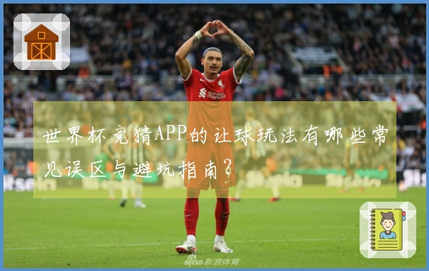 世界杯竞猜APP的让球玩法有哪些常见误区与避坑指南？