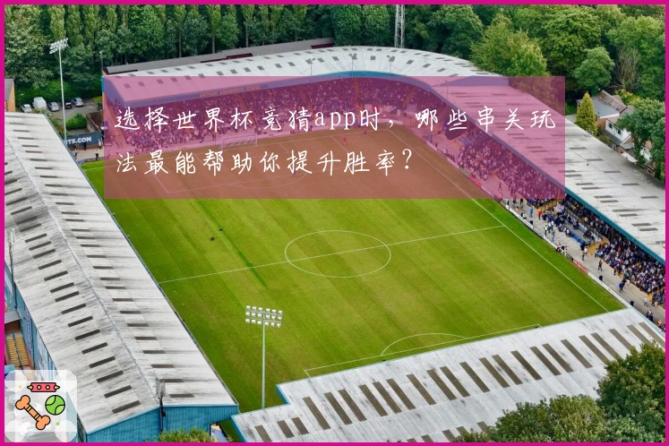 选择世界杯竞猜app时，哪些串关玩法最能帮助你提升胜率？