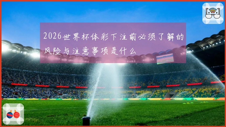 2026世界杯体彩下注前必须了解的风险与注意事项是什么