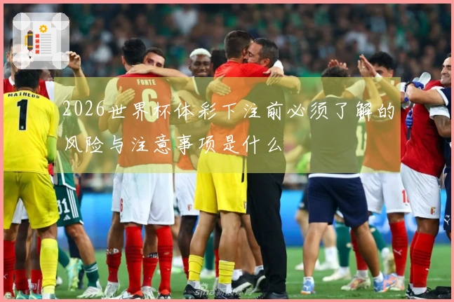 2026世界杯体彩下注前必须了解的风险与注意事项是什么