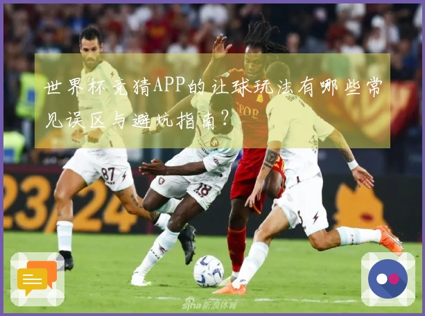 世界杯竞猜APP的让球玩法有哪些常见误区与避坑指南？